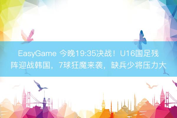 EasyGame 今晚19:35决战！U16国足残阵迎战韩国，7球狂魔来袭，缺兵少将压力大