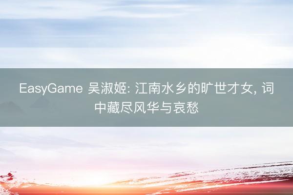 EasyGame 吴淑姬: 江南水乡的旷世才女, 词中藏尽风华与哀愁