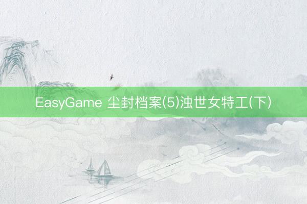 EasyGame 尘封档案(5)浊世女特工(下)