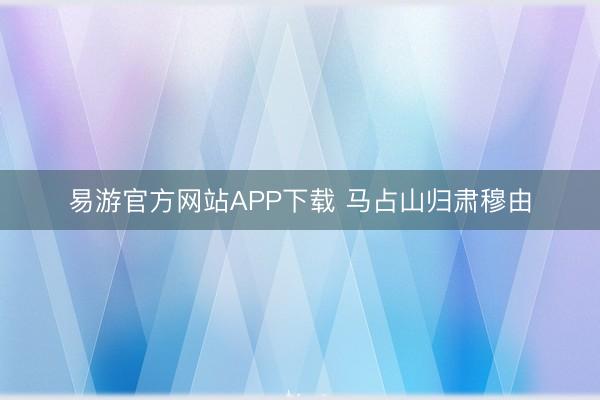易游官方网站APP下载 马占山归肃穆由