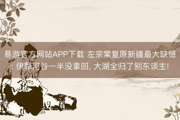 易游官方网站APP下载 左宗棠复原新疆最大缺憾: 伊犁河谷一半没拿回, 大湖全归了别东谈主!