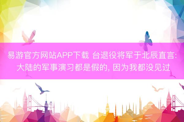 易游官方网站APP下载 台退役将军于北辰直言: 大陆的军事演习都是假的, 因为我都没见过