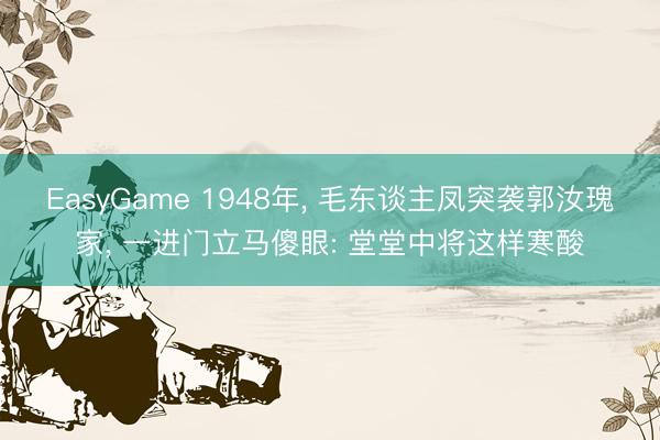 EasyGame 1948年, 毛东谈主凤突袭郭汝瑰家, 一进门立马傻眼: 堂堂中将这样寒酸