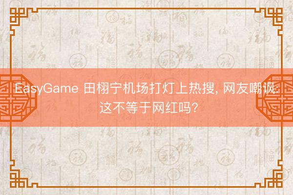 EasyGame 田栩宁机场打灯上热搜， 网友嘲讽: 这不等于网红吗?