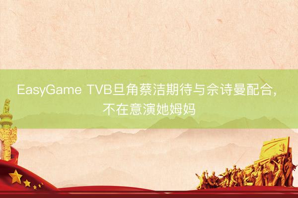 EasyGame TVB旦角蔡洁期待与佘诗曼配合， 不在意演她姆妈