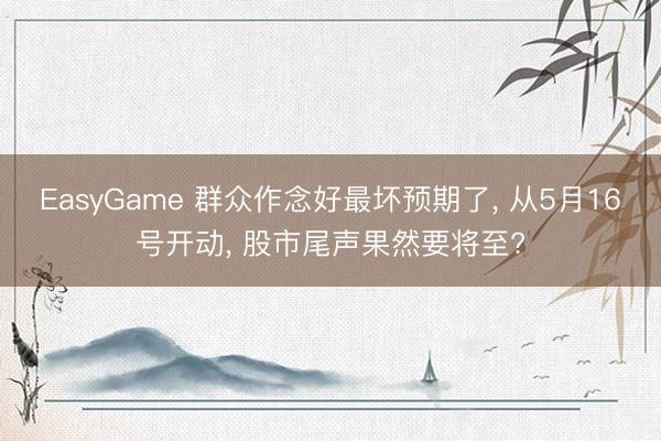 EasyGame 群众作念好最坏预期了， 从5月16号开动， 股市尾声果然要将至?