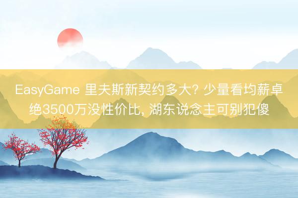 EasyGame 里夫斯新契约多大? 少量看均薪卓绝3500万没性价比, 湖东说念主可别犯傻