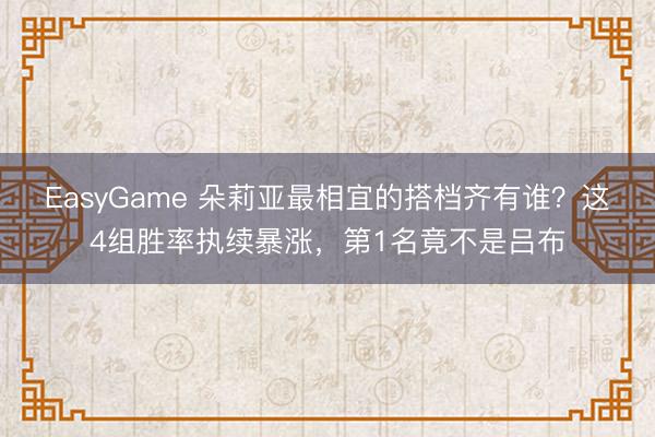 EasyGame 朵莉亚最相宜的搭档齐有谁？这4组胜率执续暴涨，第1名竟不是吕布