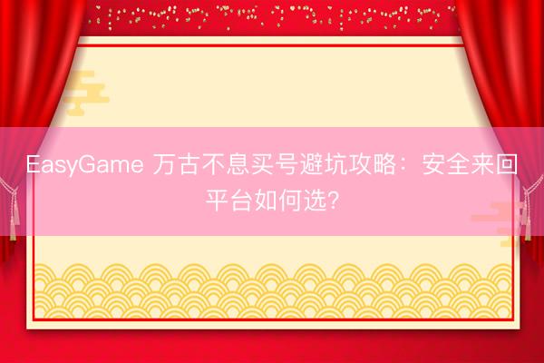 EasyGame 万古不息买号避坑攻略：安全来回平台如何选？