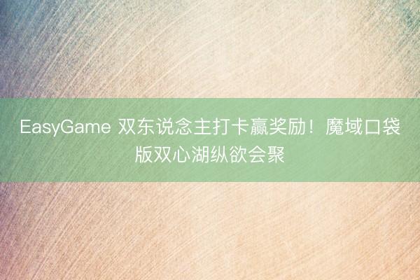 EasyGame 双东说念主打卡赢奖励！魔域口袋版双心湖纵欲会聚