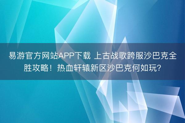 易游官方网站APP下载 上古战歌跨服沙巴克全胜攻略！热血轩辕新区沙巴克何如玩？