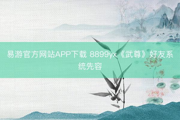 易游官方网站APP下载 8899yx《武尊》好友系统先容