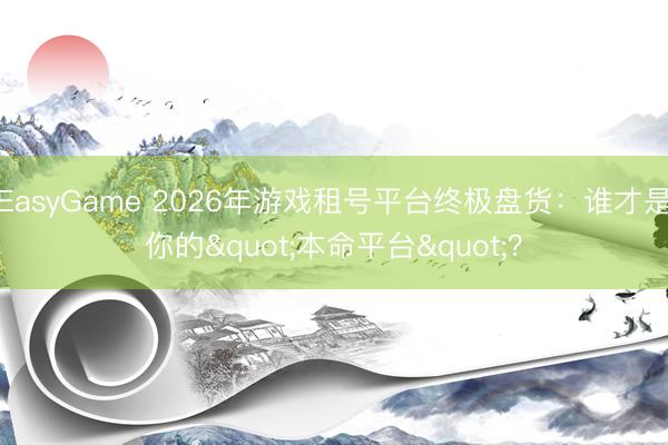 EasyGame 2026年游戏租号平台终极盘货：谁才是你的"本命平台"？