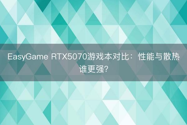 EasyGame RTX5070游戏本对比：性能与散热谁更强？