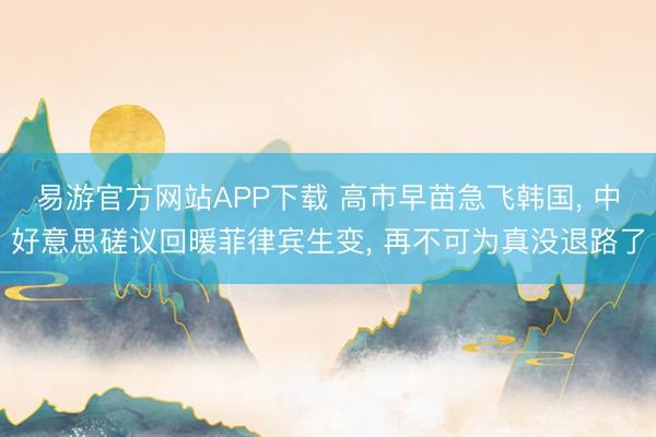 易游官方网站APP下载 高市早苗急飞韩国, 中好意思磋议回暖菲律宾生变, 再不可为真没退路了