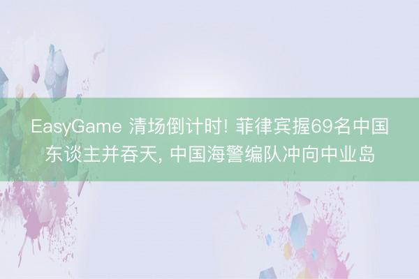 EasyGame 清场倒计时! 菲律宾握69名中国东谈主并吞天， 中国海警编队冲向中业岛