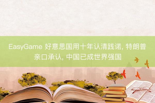 EasyGame 好意思国用十年认清践诺, 特朗普亲口承认, 中国已成世界强国