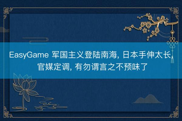 EasyGame 军国主义登陆南海, 日本手伸太长, 官媒定调, 有勿谓言之不预味了