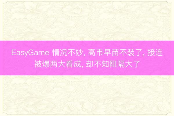 EasyGame 情况不妙, 高市早苗不装了, 接连被爆两大看成, 却不知阻隔大了