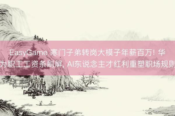 EasyGame 寒门子弟转岗大模子年薪百万! 华为职工工资条刷屏， AI东说念主才红利重塑职场规则