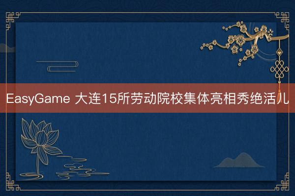 EasyGame 大连15所劳动院校集体亮相秀绝活儿