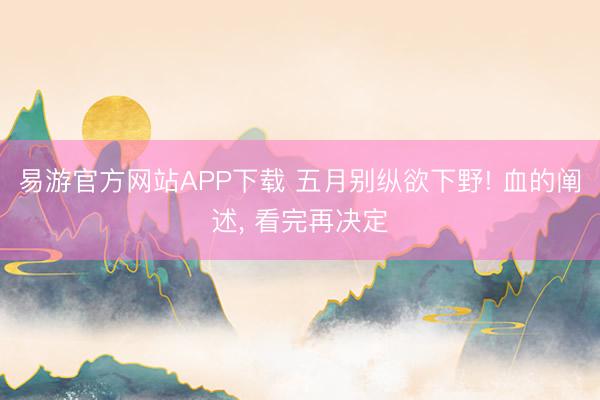 易游官方网站APP下载 五月别纵欲下野! 血的阐述, 看完再决定