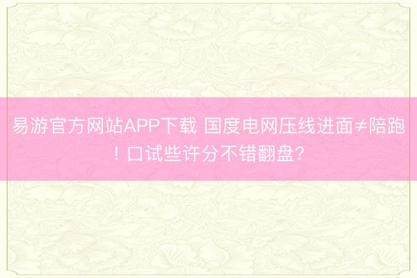 易游官方网站APP下载 国度电网压线进面≠陪跑! 口试些许分不错翻盘?