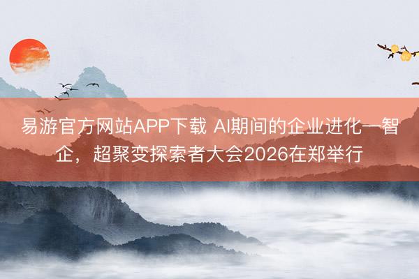易游官方网站APP下载 AI期间的企业进化—智企，超聚变探索者大会2026在郑举行