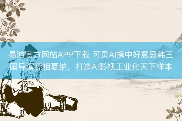 易游官方网站APP下载 可灵AI携中好意思韩三国导演亮相戛纳，打造AI影视工业化天下样本