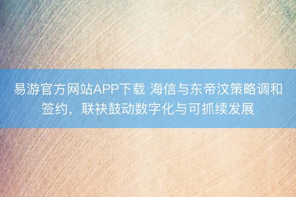 易游官方网站APP下载 海信与东帝汶策略调和签约，联袂鼓动数字化与可抓续发展