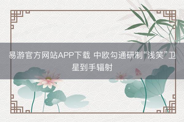 易游官方网站APP下载 中欧勾通研制“浅笑”卫星到手辐射