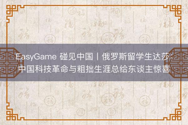 EasyGame 碰见中国丨俄罗斯留学生达莎:中国科技革命与粗拙生涯总给东谈主惊喜