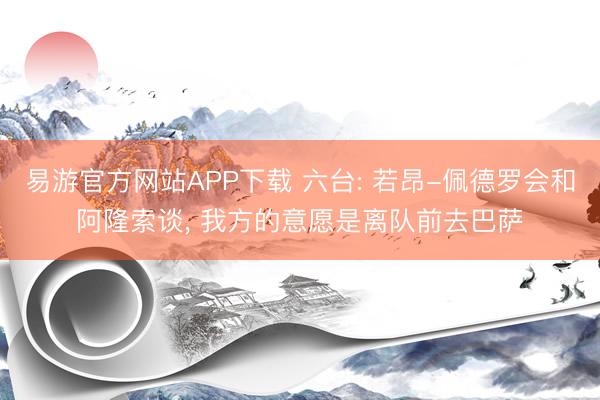 易游官方网站APP下载 六台: 若昂-佩德罗会和阿隆索谈, 我方的意愿是离队前去巴萨