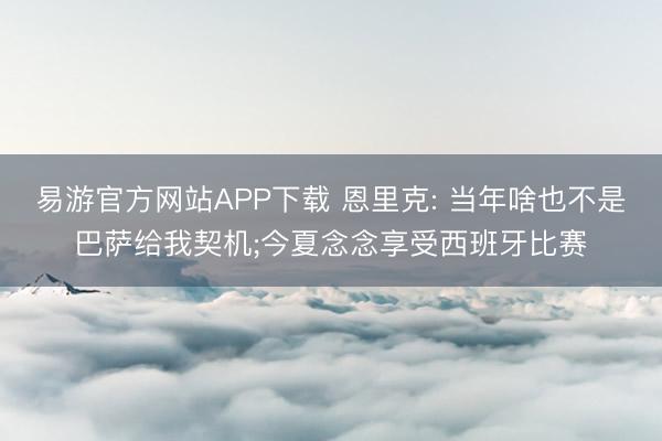 易游官方网站APP下载 恩里克: 当年啥也不是巴萨给我契机;今夏念念享受西班牙比赛