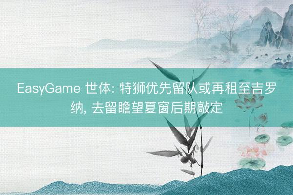 EasyGame 世体: 特狮优先留队或再租至吉罗纳， 去留瞻望夏窗后期敲定