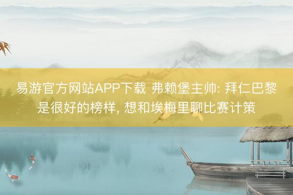 易游官方网站APP下载 弗赖堡主帅: 拜仁巴黎是很好的榜样， 想和埃梅里聊比赛计策