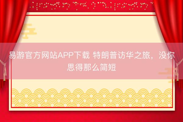 易游官方网站APP下载 特朗普访华之旅，没你思得那么简短