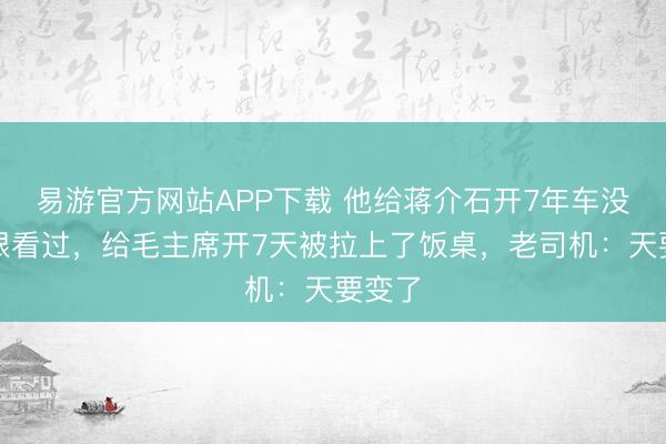 易游官方网站APP下载 他给蒋介石开7年车没被正眼看过，给毛主席开7天被拉上了饭桌，老司机：天要变了