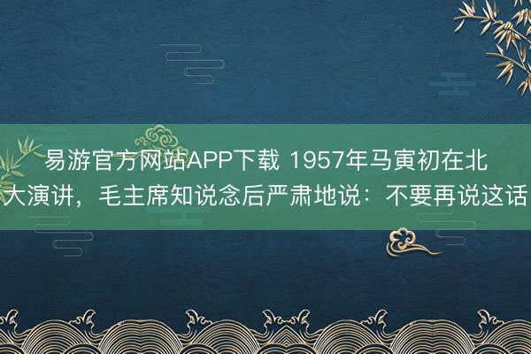 易游官方网站APP下载 1957年马寅初在北大演讲，毛主席知说念后严肃地说：不要再说这话