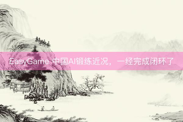 EasyGame 中国AI锻练近况，一经完成闭环了