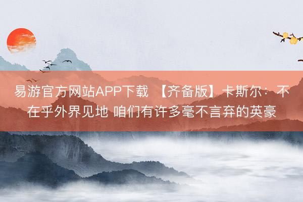 易游官方网站APP下载 【齐备版】卡斯尔：不在乎外界见地 咱们有许多毫不言弃的英豪