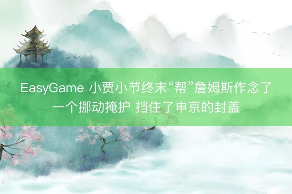 EasyGame 小贾小节终末“帮”詹姆斯作念了一个挪动掩护 挡住了申京的封盖