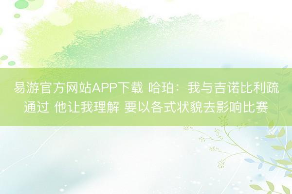 易游官方网站APP下载 哈珀：我与吉诺比利疏通过 他让我理解 要以各式状貌去影响比赛
