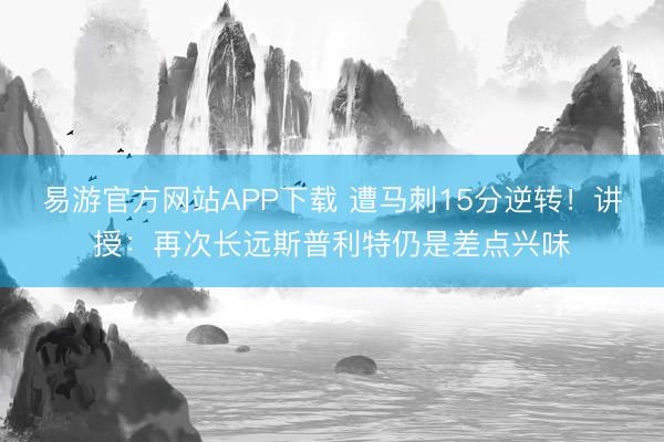 易游官方网站APP下载 遭马刺15分逆转！讲授：再次长远斯普利特仍是差点兴味