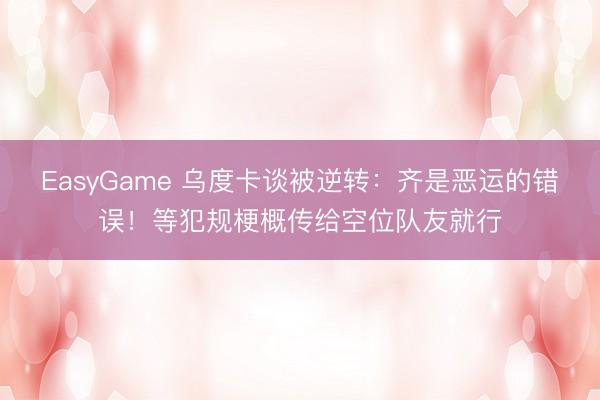 EasyGame 乌度卡谈被逆转：齐是恶运的错误！等犯规梗概传给空位队友就行