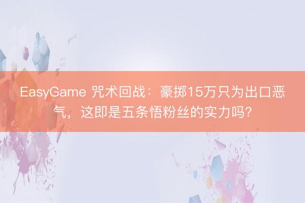 EasyGame 咒术回战:豪掷15万只为出口恶气,这即是五条悟粉丝的实力吗?