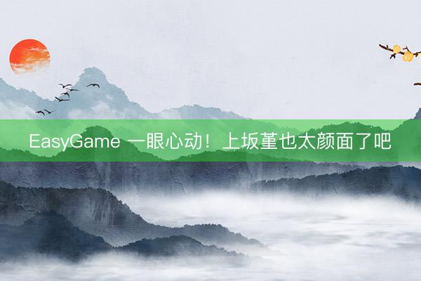 EasyGame 一眼心动！上坂堇也太颜面了吧