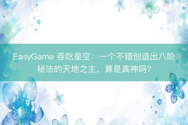 EasyGame 吞吃星空：一个不错创造出八阶秘法的天地之主，算是真神吗？