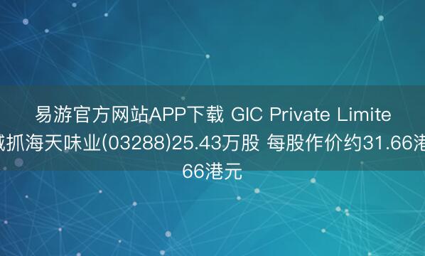易游官方网站APP下载 GIC Private Limited减抓海天味业(03288)25.43万股 每股作价约31.66港元