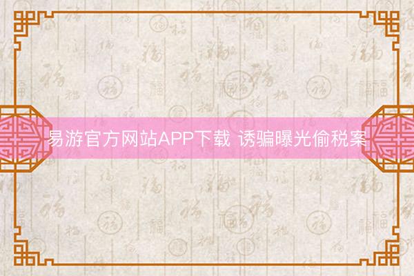 易游官方网站APP下载 诱骗曝光偷税案